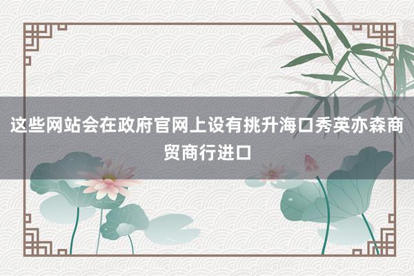 这些网站会在政府官网上设有挑升海口秀英亦森商贸商行进口