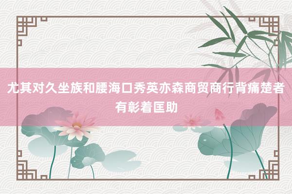 尤其对久坐族和腰海口秀英亦森商贸商行背痛楚者有彰着匡助