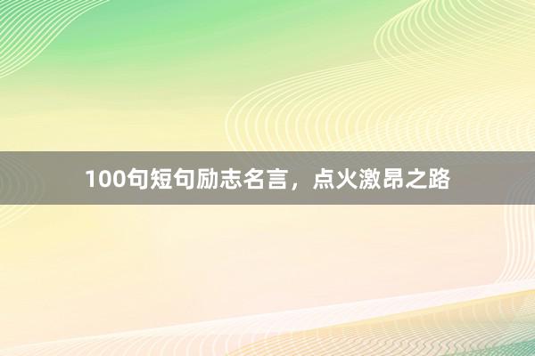 100句短句励志名言,点火激昂之路