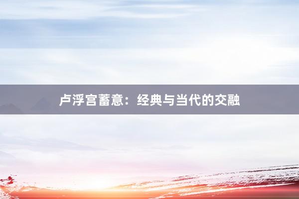 卢浮宫蓄意：经典与当代的交融