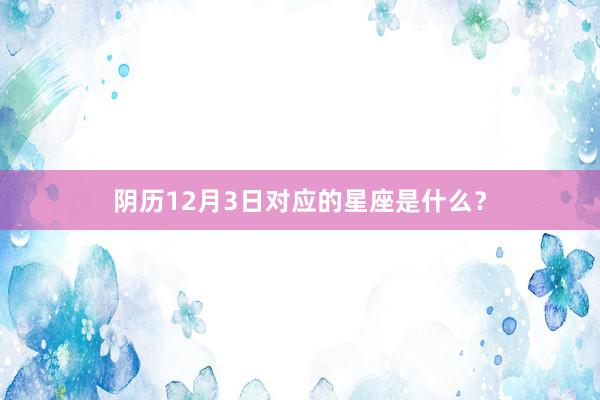 阴历12月3日对应的星座是什么？