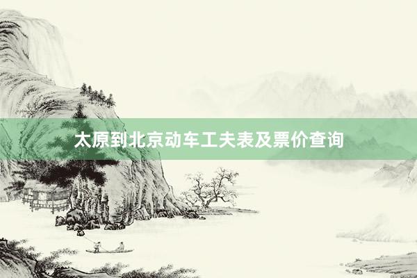 太原到北京动车工夫表及票价查询