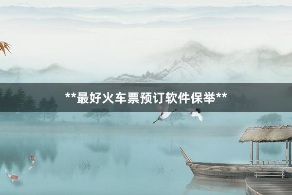 **最好火车票预订软件保举**
