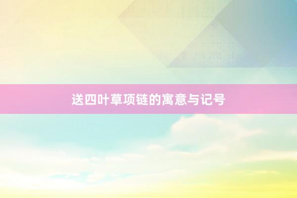 送四叶草项链的寓意与记号