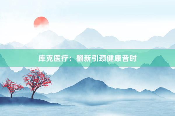 库克医疗：翻新引颈健康昔时