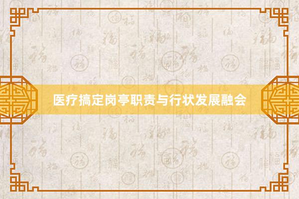 医疗搞定岗亭职责与行状发展融会