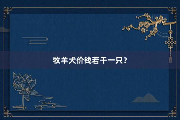 牧羊犬价钱若干一只？