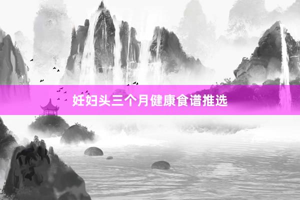 妊妇头三个月健康食谱推选