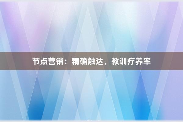 节点营销：精确触达，教训疗养率